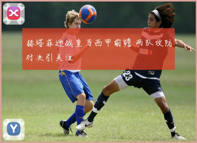 赫塔菲迎战皇马西甲前瞻 两队攻防对决引关注