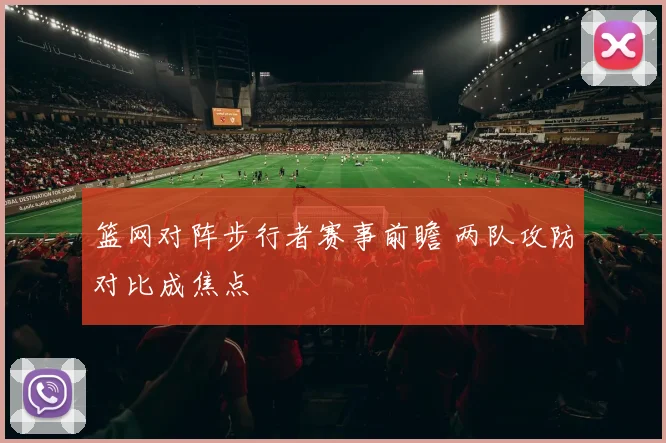 篮网对阵步行者赛事前瞻 两队攻防对比成焦点