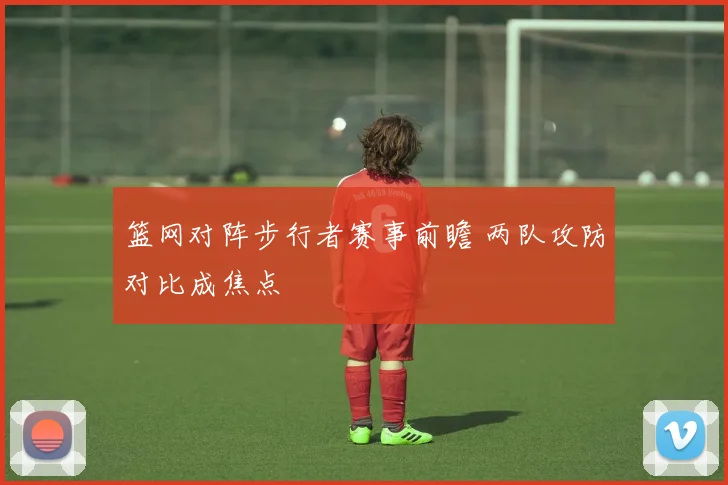 篮网对阵步行者赛事前瞻 两队攻防对比成焦点