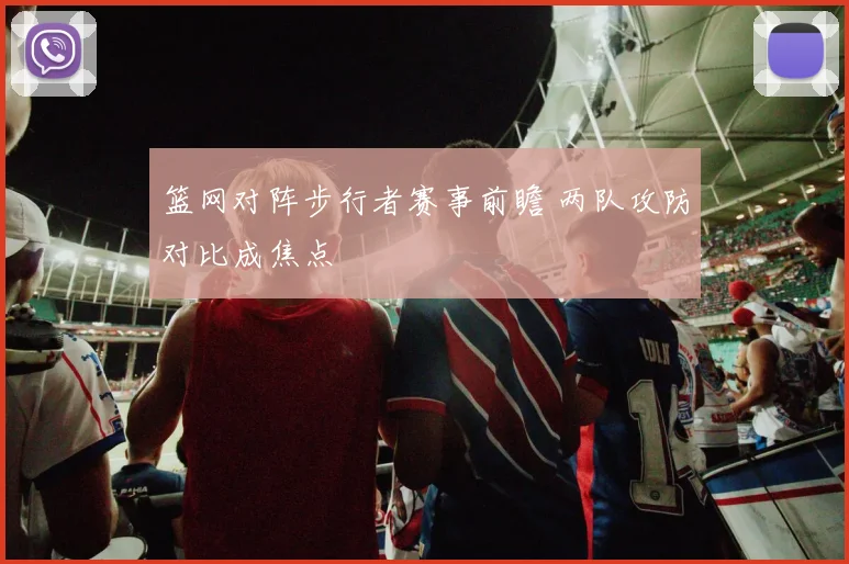 篮网对阵步行者赛事前瞻 两队攻防对比成焦点