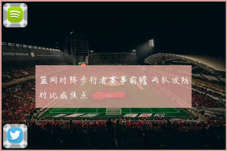 篮网对阵步行者赛事前瞻 两队攻防对比成焦点