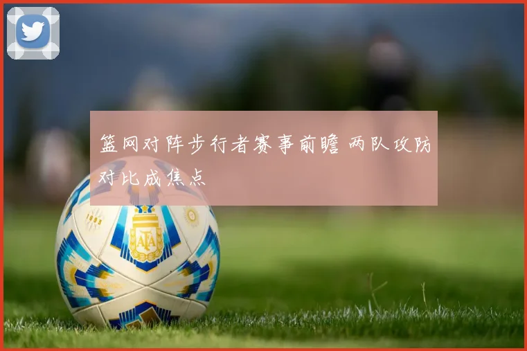 篮网对阵步行者赛事前瞻 两队攻防对比成焦点