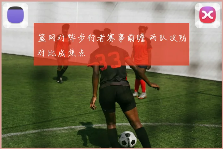 篮网对阵步行者赛事前瞻 两队攻防对比成焦点