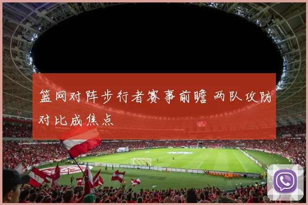 篮网对阵步行者赛事前瞻 两队攻防对比成焦点