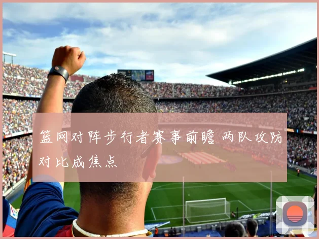 篮网对阵步行者赛事前瞻 两队攻防对比成焦点