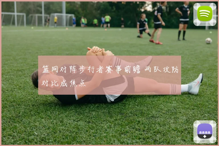 篮网对阵步行者赛事前瞻 两队攻防对比成焦点