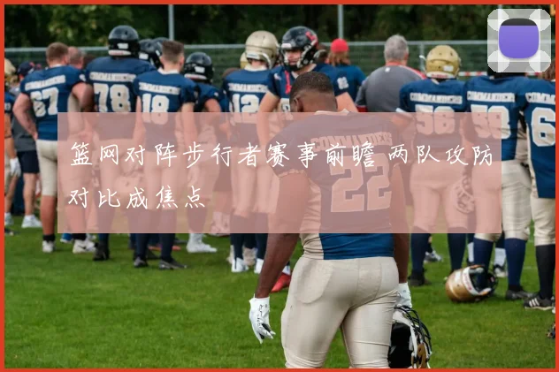 篮网对阵步行者赛事前瞻 两队攻防对比成焦点