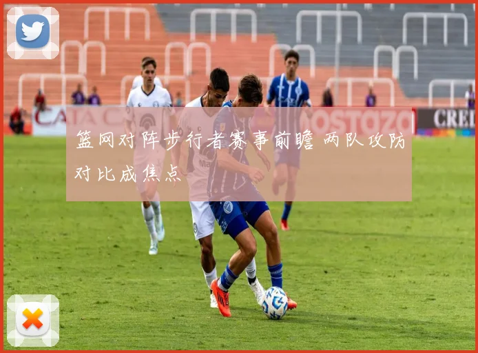 篮网对阵步行者赛事前瞻 两队攻防对比成焦点