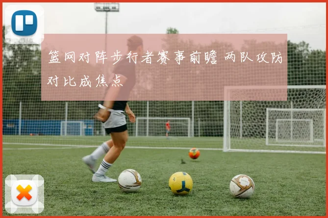 篮网对阵步行者赛事前瞻 两队攻防对比成焦点