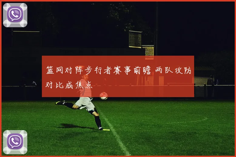 篮网对阵步行者赛事前瞻 两队攻防对比成焦点