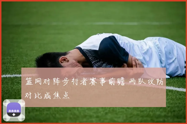 篮网对阵步行者赛事前瞻 两队攻防对比成焦点