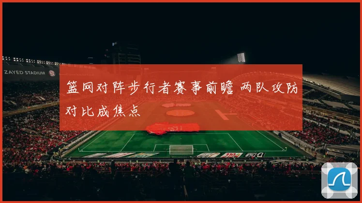 篮网对阵步行者赛事前瞻 两队攻防对比成焦点