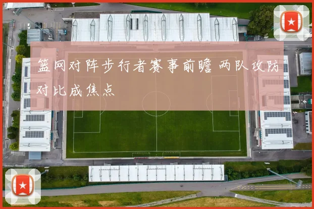 篮网对阵步行者赛事前瞻 两队攻防对比成焦点