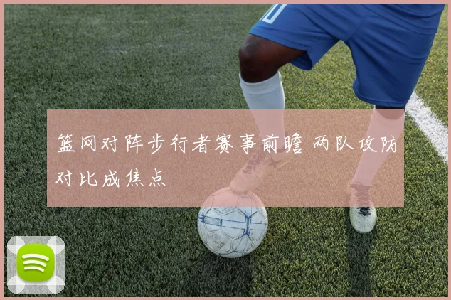 篮网对阵步行者赛事前瞻 两队攻防对比成焦点