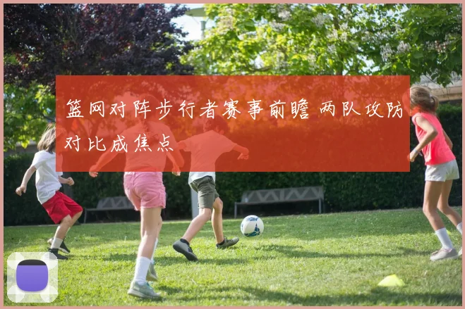 篮网对阵步行者赛事前瞻 两队攻防对比成焦点