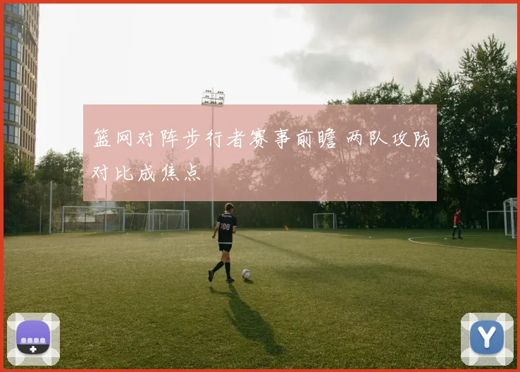 篮网对阵步行者赛事前瞻 两队攻防对比成焦点