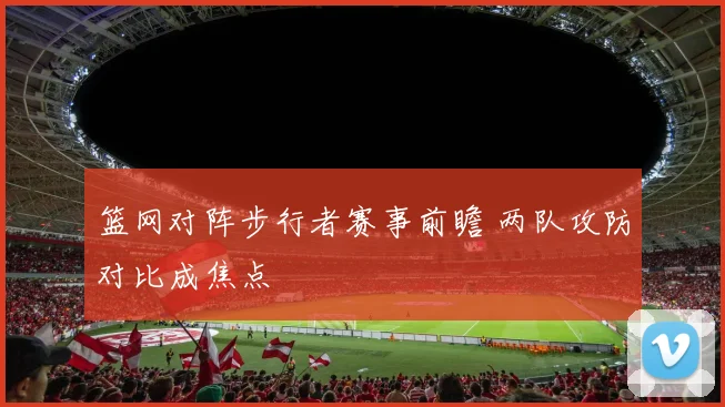 篮网对阵步行者赛事前瞻 两队攻防对比成焦点