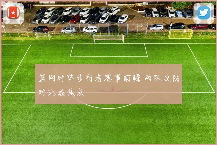 篮网对阵步行者赛事前瞻 两队攻防对比成焦点