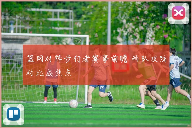 篮网对阵步行者赛事前瞻 两队攻防对比成焦点