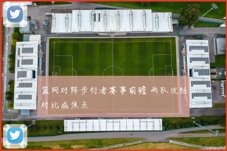 篮网对阵步行者赛事前瞻 两队攻防对比成焦点
