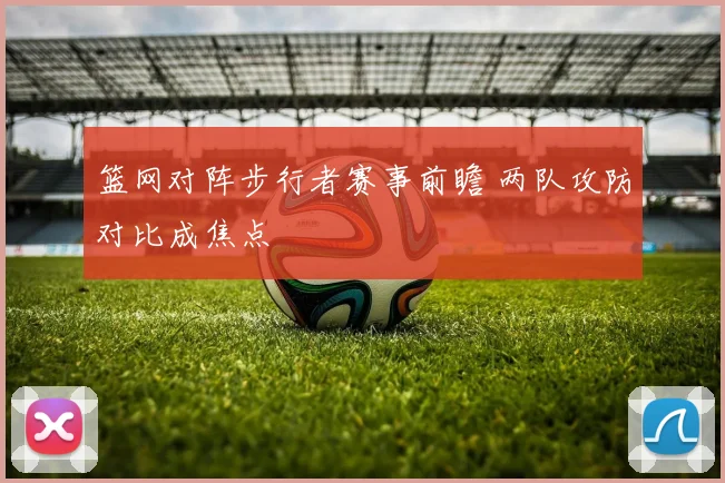 篮网对阵步行者赛事前瞻 两队攻防对比成焦点
