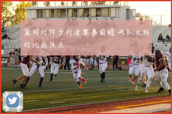 篮网对阵步行者赛事前瞻 两队攻防对比成焦点