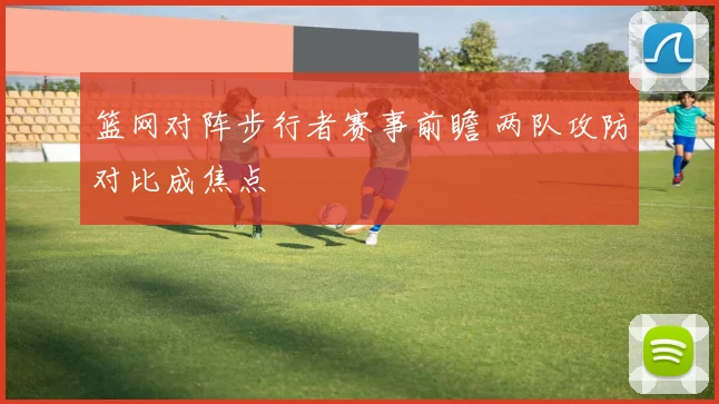 篮网对阵步行者赛事前瞻 两队攻防对比成焦点