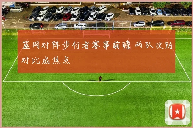 篮网对阵步行者赛事前瞻 两队攻防对比成焦点