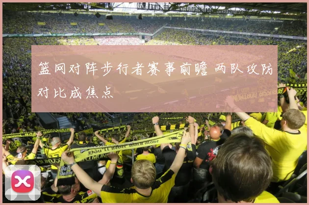 篮网对阵步行者赛事前瞻 两队攻防对比成焦点