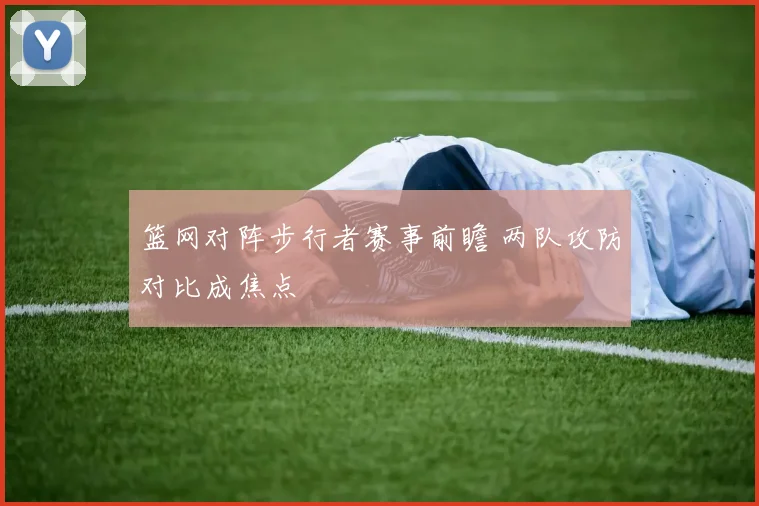 篮网对阵步行者赛事前瞻 两队攻防对比成焦点