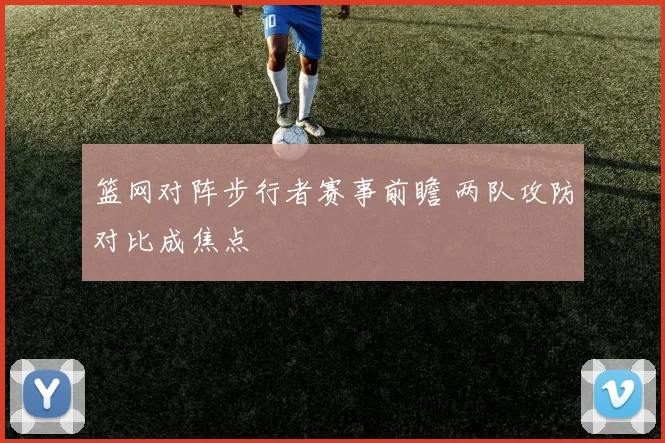 篮网对阵步行者赛事前瞻 两队攻防对比成焦点