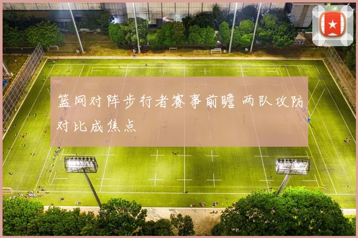 篮网对阵步行者赛事前瞻 两队攻防对比成焦点