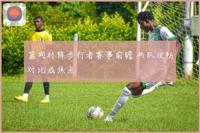 篮网对阵步行者赛事前瞻 两队攻防对比成焦点