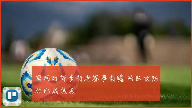 篮网对阵步行者赛事前瞻 两队攻防对比成焦点