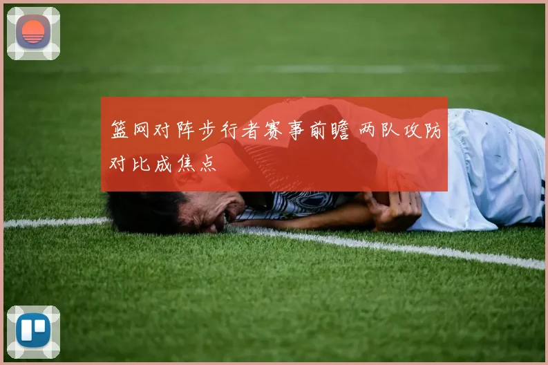 篮网对阵步行者赛事前瞻 两队攻防对比成焦点