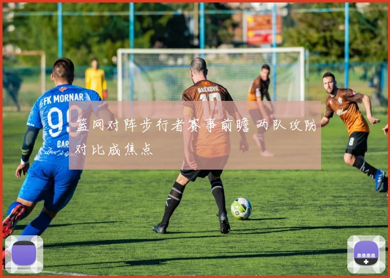篮网对阵步行者赛事前瞻 两队攻防对比成焦点