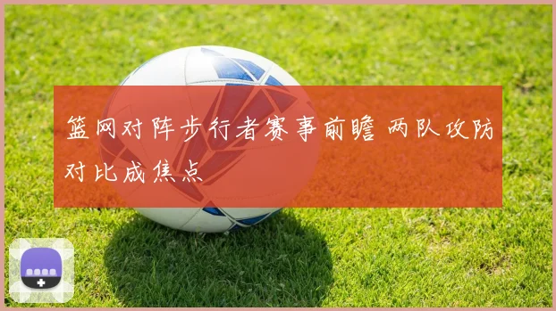 篮网对阵步行者赛事前瞻 两队攻防对比成焦点