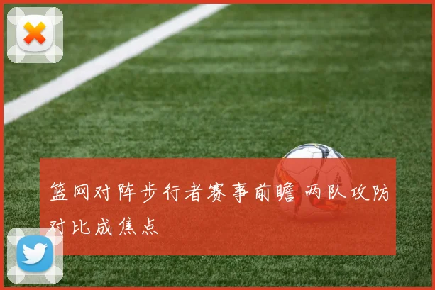 篮网对阵步行者赛事前瞻 两队攻防对比成焦点
