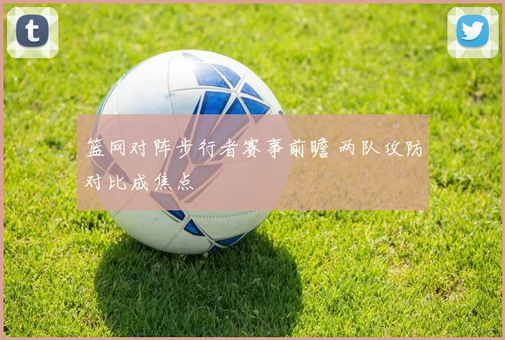 篮网对阵步行者赛事前瞻 两队攻防对比成焦点