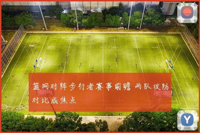 篮网对阵步行者赛事前瞻 两队攻防对比成焦点