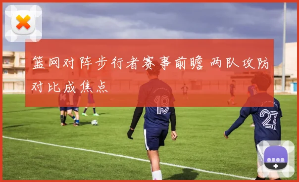 篮网对阵步行者赛事前瞻 两队攻防对比成焦点
