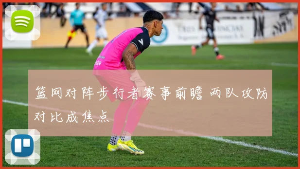 篮网对阵步行者赛事前瞻 两队攻防对比成焦点
