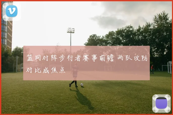 篮网对阵步行者赛事前瞻 两队攻防对比成焦点