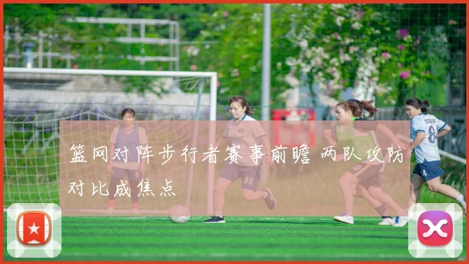 篮网对阵步行者赛事前瞻 两队攻防对比成焦点