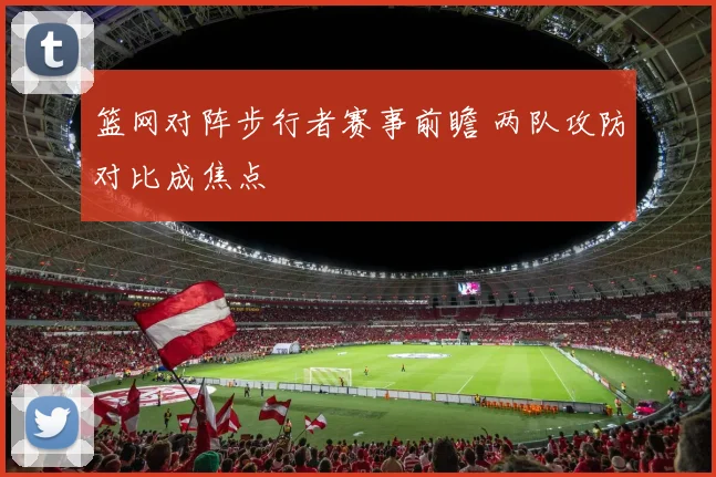 篮网对阵步行者赛事前瞻 两队攻防对比成焦点