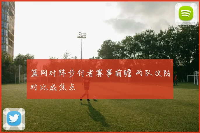 篮网对阵步行者赛事前瞻 两队攻防对比成焦点