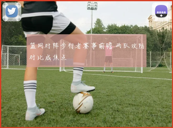 篮网对阵步行者赛事前瞻 两队攻防对比成焦点