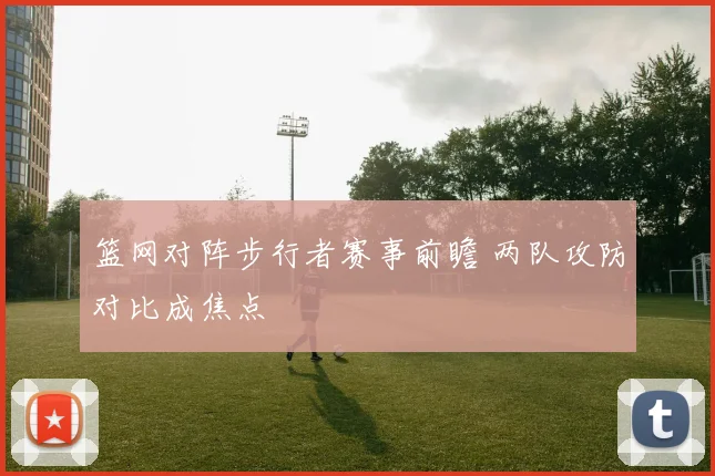 篮网对阵步行者赛事前瞻 两队攻防对比成焦点
