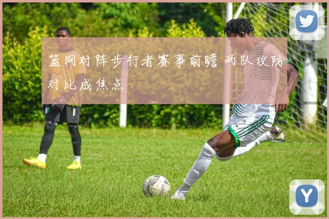篮网对阵步行者赛事前瞻 两队攻防对比成焦点