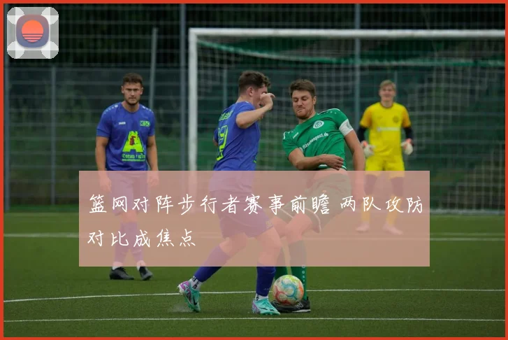 篮网对阵步行者赛事前瞻 两队攻防对比成焦点